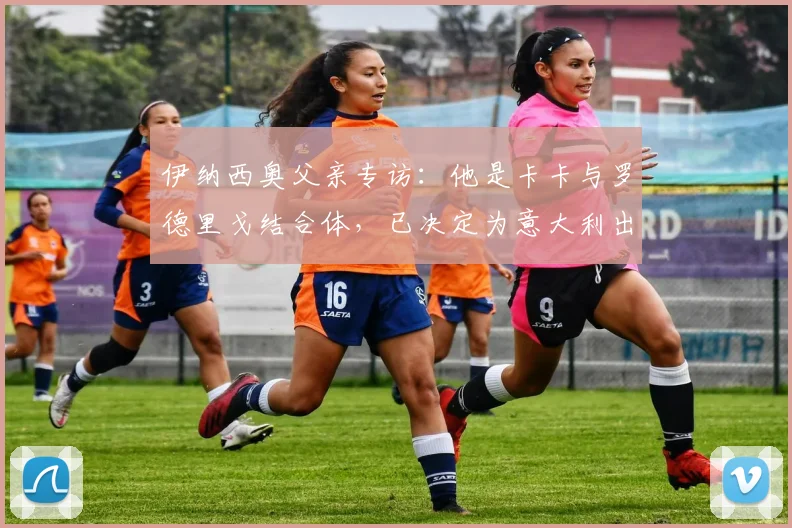 伊纳西奥父亲专访:他是卡卡与罗德里戈结合体,已决定为意大利出战2026世界杯
