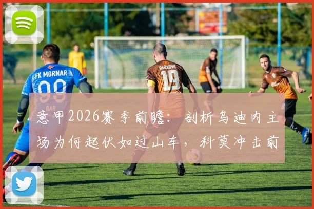 意甲2026赛季前瞻:剖析乌迪内主场为何起伏如过山车,科莫冲击前四之路与六连胜可能性
