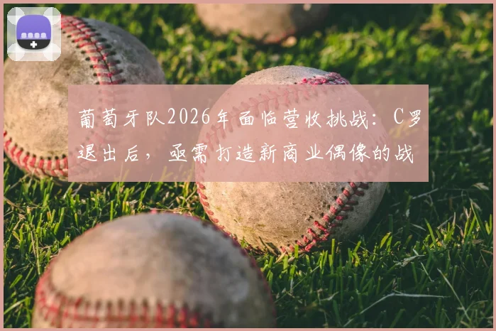葡萄牙队2026年面临营收挑战:C罗退出后,亟需打造新商业偶像的战略解析