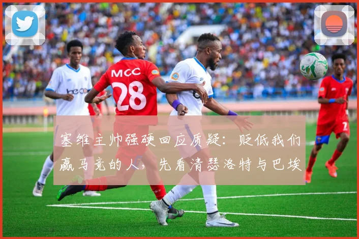 塞维主帅强硬回应质疑：贬低我们赢马竞的人，先看清瑟洛特与巴埃纳2026年的真实身价与场上作用