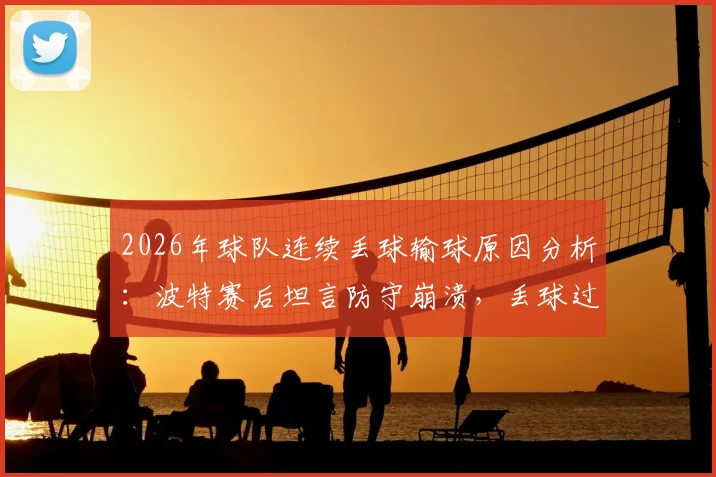 2026年球队连续丢球输球原因分析:波特赛后坦言防守崩溃,丢球过多难以取胜的关键点解读
