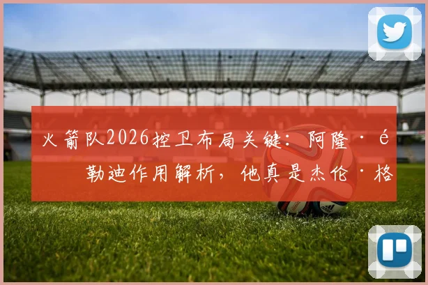 火箭队2026控卫布局关键：阿隆·霍勒迪作用解析，他真是杰伦·格林需要的搭档吗？附合同状况深度分析