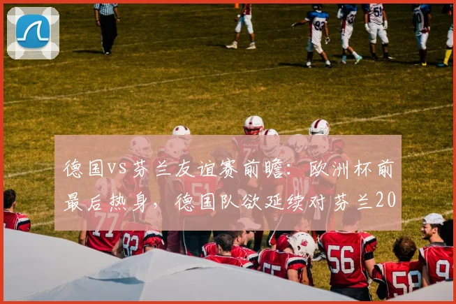 德国vs芬兰友谊赛前瞻：欧洲杯前最后热身，德国队欲延续对芬兰2026年不败纪录