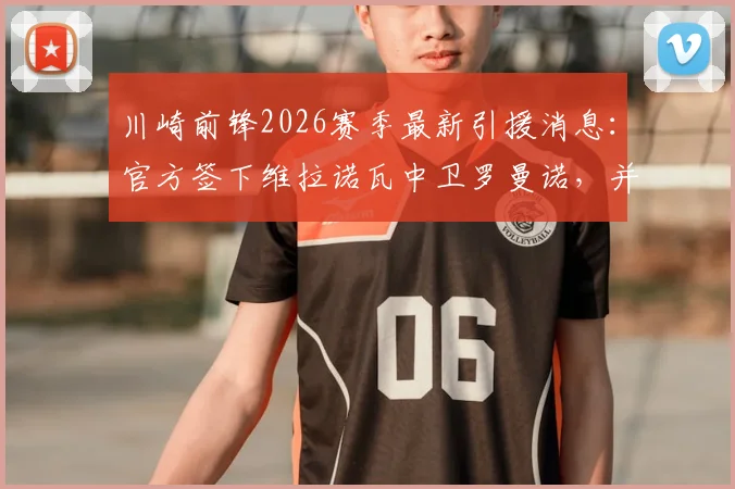 川崎前锋2026赛季最新引援消息:官方签下维拉诺瓦中卫罗曼诺,并租借博塔弗戈前锋凯克