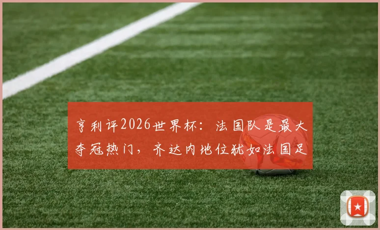 亨利评2026世界杯：法国队是最大夺冠热门，齐达内地位犹如法国足球之神，传奇视角深度解读