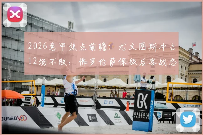 2026意甲焦点前瞻:尤文图斯冲击12场不败,佛罗伦萨保级后客战态度成疑,历史交锋数据全解析