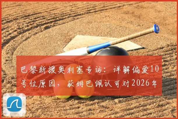 巴黎新援奥利塞专访：详解偏爱10号位原因，获姆巴佩认可对2026年征程意义重大