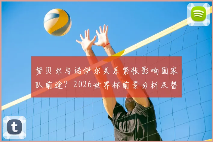 努贝尔与诺伊尔关系紧张影响国家队前途?2026世界杯前景分析及替补门将位置深度探讨