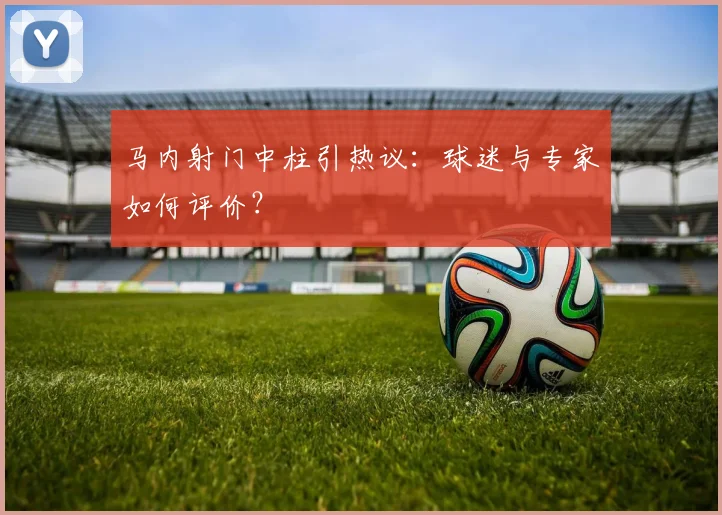 马内射门中柱引热议：球迷与专家如何评价？