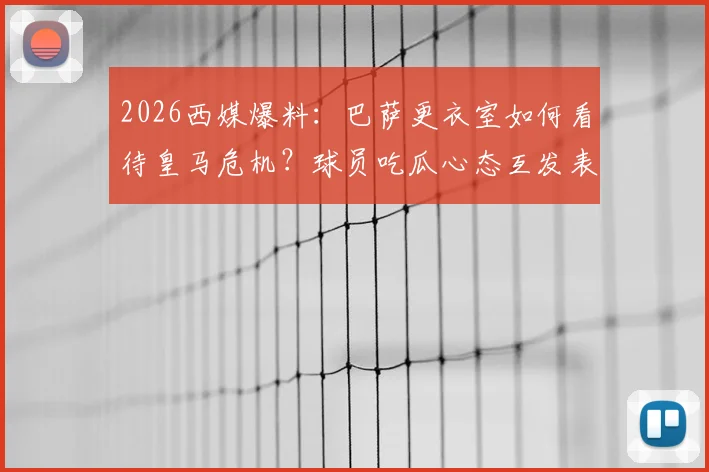 2026西媒爆料：巴萨更衣室如何看待皇马危机？球员吃瓜心态互发表情引热议