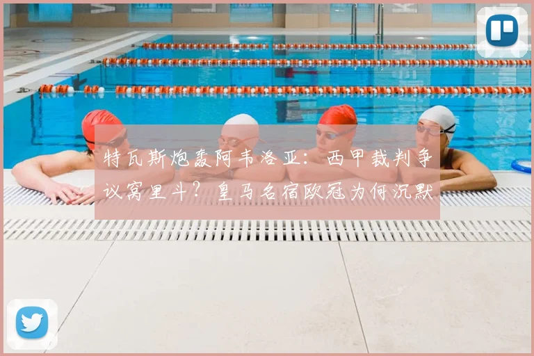 特瓦斯炮轰阿韦洛亚:西甲裁判争议窝里斗?皇马名宿欧冠为何沉默引热议