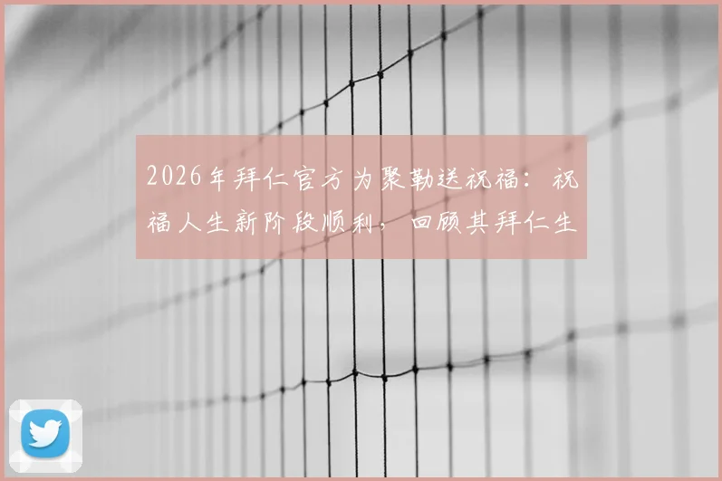 2026年拜仁官方为聚勒送祝福:祝福人生新阶段顺利,回顾其拜仁生涯高光时刻与离别