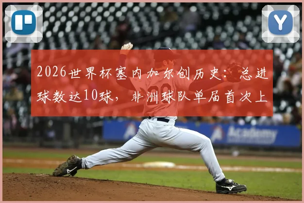 2026世界杯塞内加尔创历史：总进球数达10球，非洲球队单届首次上双全解析