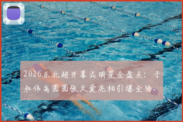 2026东北超开幕式明星全盘点：于和伟高圆圆张天爱亮相引爆全场，“接着奏乐接着舞”名场面回顾
