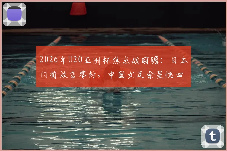 2026年U20亚洲杯焦点战前瞻：日本门将放言零封，中国女足余星悦回应“我们每场都在进步”