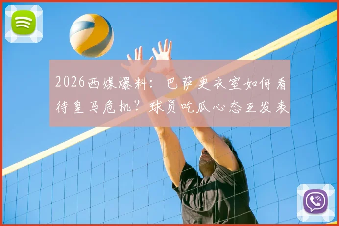 2026西媒爆料:巴萨更衣室如何看待皇马危机?球员吃瓜心态互发表情引热议