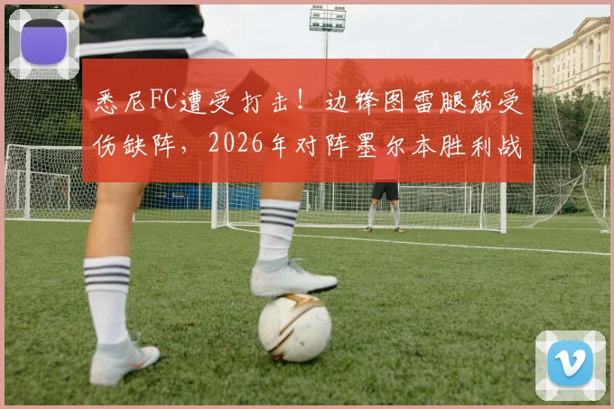 悉尼FC遭受打击!边锋图雷腿筋受伤缺阵,2026年对阵墨尔本胜利战力受损分析与阵容前瞻