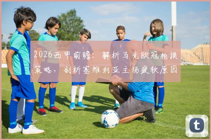 2026西甲前瞻:解析马竞欧冠轮换策略,剖析塞维利亚主场疲软原因及胜负关键