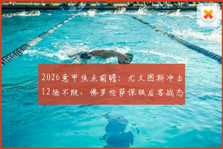 2026意甲焦点前瞻：尤文图斯冲击12场不败，佛罗伦萨保级后客战态度成疑，历史交锋数据全解析