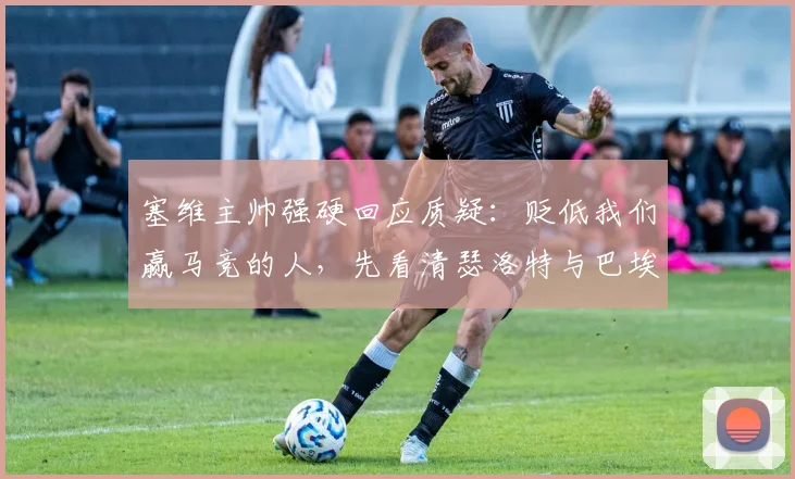 塞维主帅强硬回应质疑：贬低我们赢马竞的人，先看清瑟洛特与巴埃纳2026年的真实身价与场上作用
