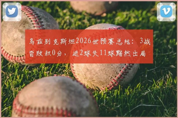 乌兹别克斯坦2026世预赛总结：3战皆败积0分，进2球失11球黯然出局，中亚劲旅问题出在哪？
