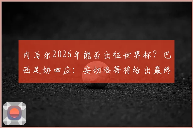 内马尔2026年能否出征世界杯？巴西足协回应：安切洛蒂将给出最终专业评估