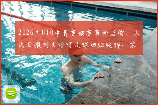 2026年U10中青赛假赛事件后续：人民日报刊文呼吁足球回归纯粹，家长青训机构该如何行动？