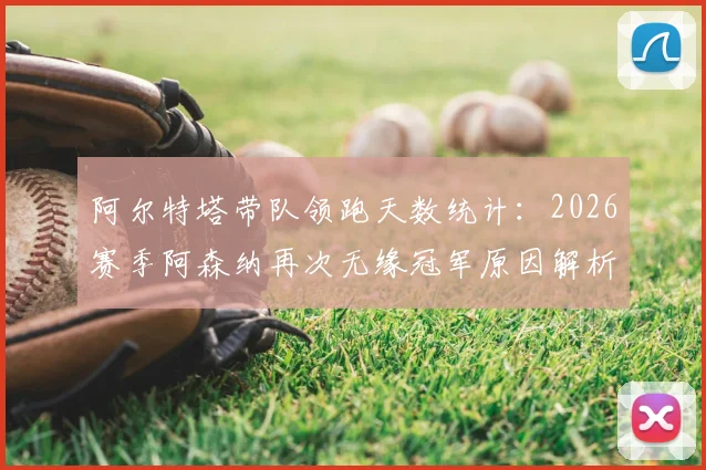 阿尔特塔带队领跑天数统计：2026赛季阿森纳再次无缘冠军原因解析与战术讨论
