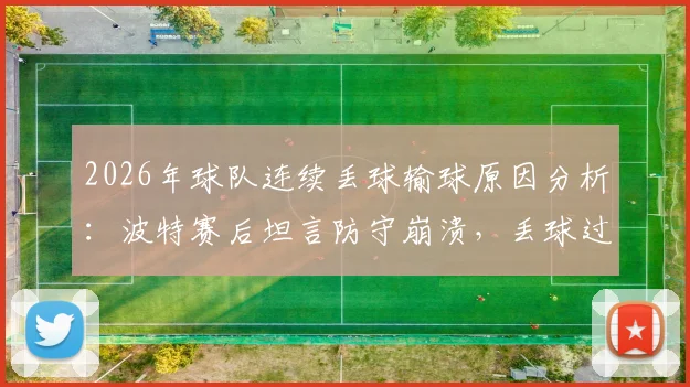 2026年球队连续丢球输球原因分析：波特赛后坦言防守崩溃，丢球过多难以取胜的关键点解读