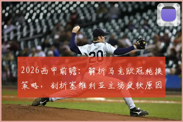 2026西甲前瞻：解析马竞欧冠轮换策略，剖析塞维利亚主场疲软原因及胜负关键