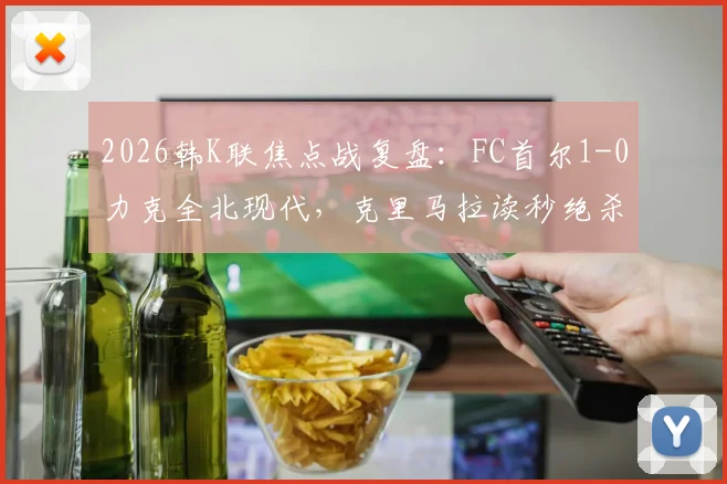 2026韩K联焦点战复盘：FC首尔1-0力克全北现代，克里马拉读秒绝杀背后的战术解析与积分榜影响