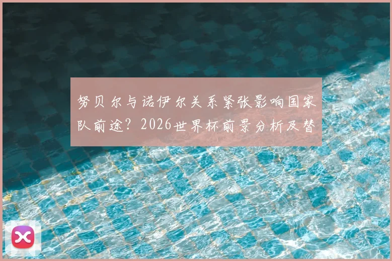 努贝尔与诺伊尔关系紧张影响国家队前途？2026世界杯前景分析及替补门将位置深度探讨