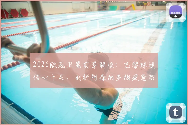 2026欧冠卫冕前景解读：巴黎球迷信心十足，剖析阿森纳多线疲惫恐失争冠先机