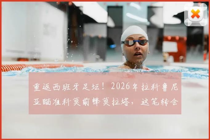 重返西班牙足坛！2026年拉科鲁尼亚瞄准科莫前锋莫拉塔，这笔转会能成吗？