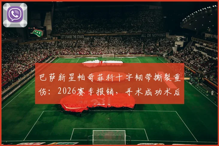 巴萨新星帕奇菲科十字韧带撕裂重伤：2026赛季报销，手术成功术后康复需8-10个月