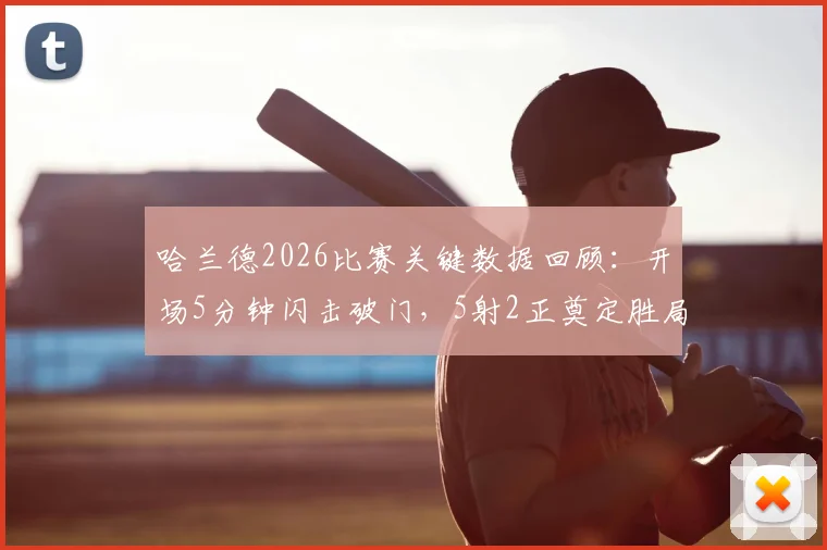 哈兰德2026比赛关键数据回顾：开场5分钟闪击破门，5射2正奠定胜局，附比赛集锦与分析