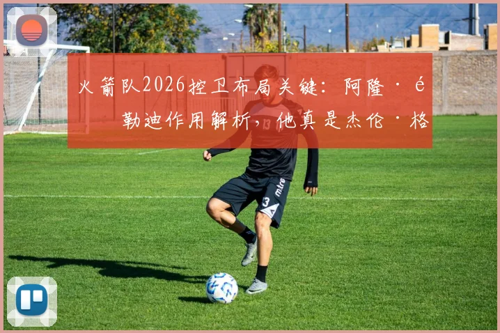 火箭队2026控卫布局关键：阿隆·霍勒迪作用解析，他真是杰伦·格林需要的搭档吗？附合同状况深度分析
