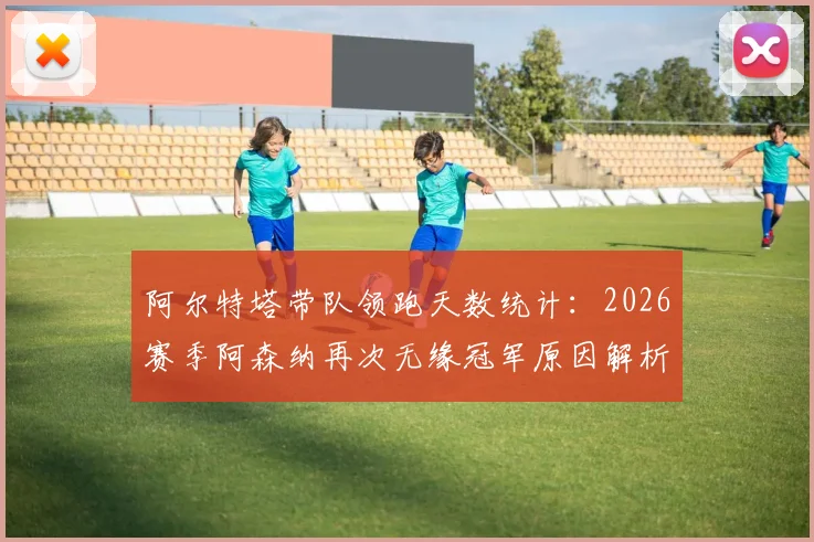 阿尔特塔带队领跑天数统计：2026赛季阿森纳再次无缘冠军原因解析与战术讨论