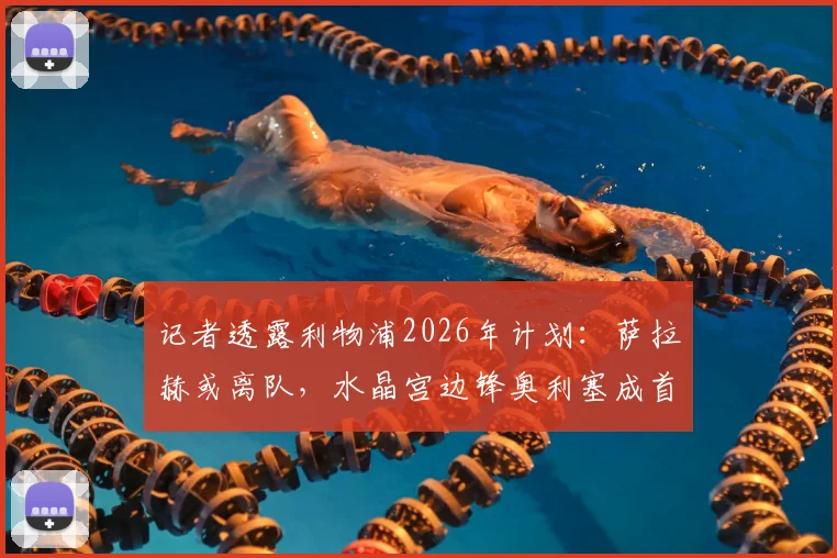 记者透露利物浦2026年计划:萨拉赫或离队,水晶宫边锋奥利塞成首选替代者