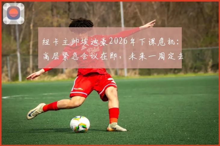 纽卡主帅埃迪豪2026年下课危机:高层紧急会议在即,未来一周定去留,三大原因成关键