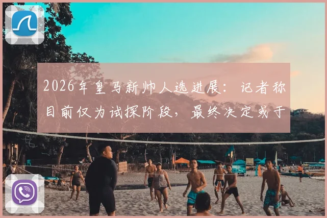 2026年皇马新帅人选进展：记者称目前仅为试探阶段，最终决定或于国家德比后出炉