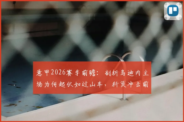 意甲2026赛季前瞻：剖析乌迪内主场为何起伏如过山车，科莫冲击前四之路与六连胜可能性