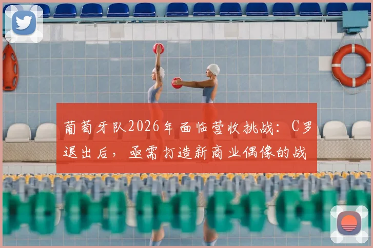 葡萄牙队2026年面临营收挑战：C罗退出后，亟需打造新商业偶像的战略解析