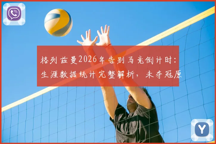 格列兹曼2026年告别马竞倒计时：生涯数据统计完整解析，未夺冠原因剖析与未来下家预测