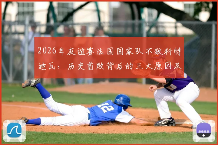 2026年友谊赛法国国家队不敌科特迪瓦，历史首败背后的三大原因及对世界杯之路的影响