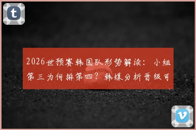 2026世预赛韩国队形势解读：小组第三为何排第四？韩媒分析晋级可能性仍占优