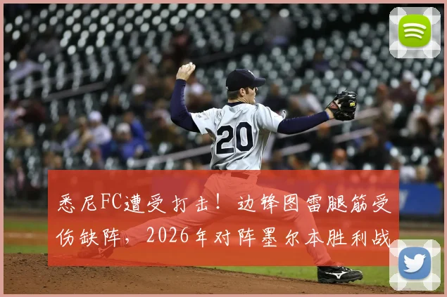 悉尼FC遭受打击！边锋图雷腿筋受伤缺阵，2026年对阵墨尔本胜利战力受损分析与阵容前瞻