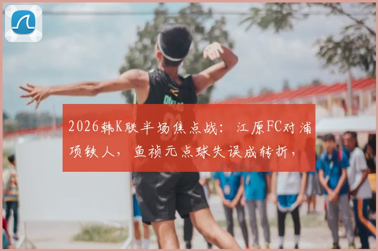 2026韩K联半场焦点战：江原FC对浦项铁人，鱼祯元点球失误成转折，半场0-0比分解析及视频集锦
