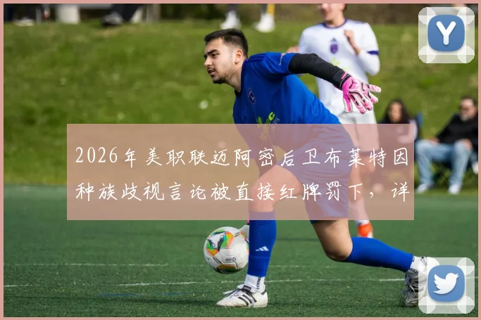 2026年美职联迈阿密后卫布莱特因种族歧视言论被直接红牌罚下,详细还原争议事件过程与后续