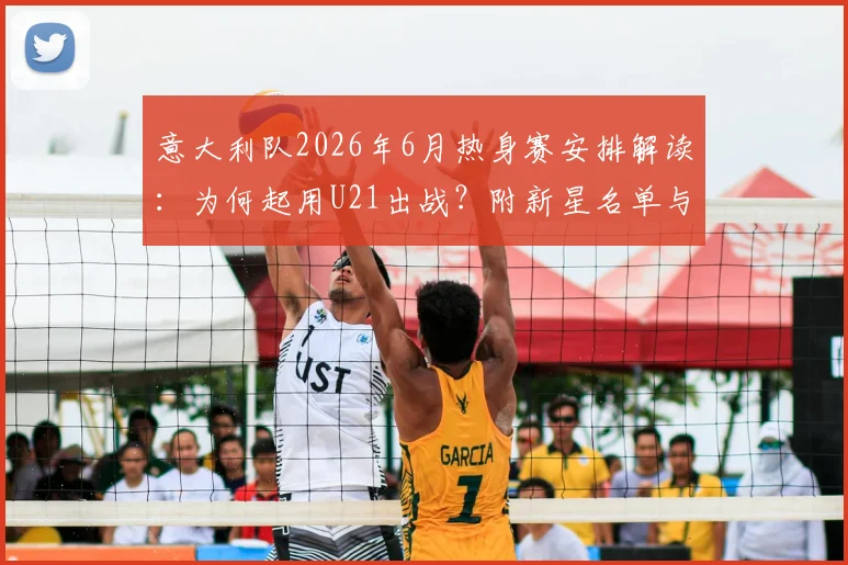 意大利队2026年6月热身赛安排解读：为何起用U21出战？附新星名单与对手分析